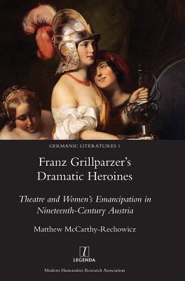 Franz Grillparzer's Dramatic Heroines: Theatre and Women's Emancipation in Nineteenth-Century Austria (Germanic Literatures #1) By Matthew McCarthy-Rechowicz Cover Image