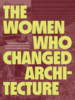 The Women Who Changed Architecture By Jan Cigliano Hartman (Editor), Beverly Willis (Foreword by), Amale Andraos (Introduction by) Cover Image