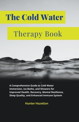 The Cold Water Therapy Book: A Comprehensive Guide to Cold Water Immersion, Ice Baths, and Showers for Improved Health, Recovery, Mental Resilience Cover Image