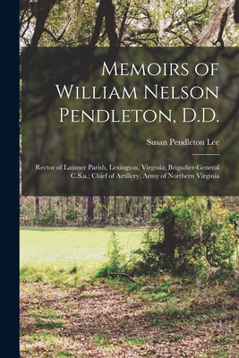 Memoirs of William Nelson Pendleton, D.D.: Rector of Latimer Parish, Lexington, Virginia; Brigadier-General C.S.a.; Chief of Artillery, Army of Northe