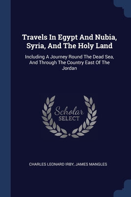 Travels In Egypt And Nubia, Syria, And The Holy Land: Including A Journey Round The Dead Sea, And Through The Country East Of The Jordan Cover Image