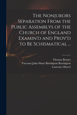 The Nonjurors Separation From the Public Assemblys of the Church of England Examin'd and Prov'd to Be Schismatical ...