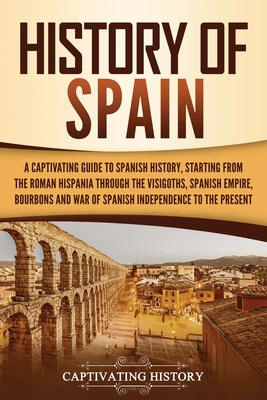 History of Spain: A Captivating Guide to Spanish History, Starting from Roman Hispania through the Visigoths, the Spanish Empire, the Bo By Captivating History Cover Image