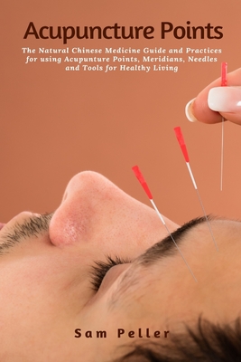 Acupuncture Points: The Natural Chinese Medicine Guide and Practices for using Acupunture Points, Meridians, Needles and Tools for Healthy