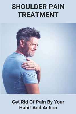 Shoulder Pain Treatment: Get Rid Of Pain By Your Habit And Action: Shoulder Pain Relief Medication Cover Image