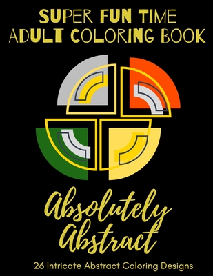 Super Fun Time Adult Coloring Book: Absolutely Abstract: 26 Intricate Abstract Coloring Designs (Super Fun Time Adult Coloring Books #8)
