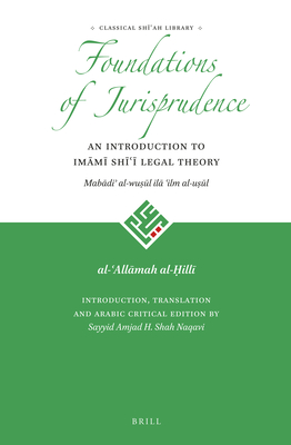 Foundations of Jurisprudence - An Introduction to Imāmī Shīʿī Legal Theory (Classical Shīʿah Library #1) By Al-Ḥillī, Shah Naqavi (Editor), Shah Naqavi (Translator) Cover Image