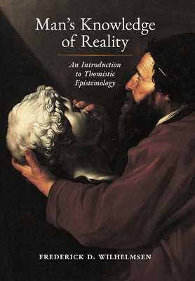 Man's Knowledge of Reality: An Introduction to Thomistic Epistemology By Frederick D. Wilhelmsen, John Medaille (Foreword by) Cover Image