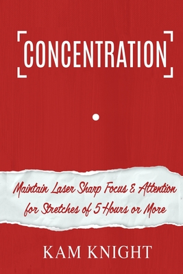 Concentration: Maintain Laser Sharp Focus and Attention for Stretches of 5 Hours or More By Kam Knight Cover Image