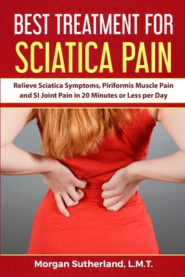 Best Treatment for Sciatica Pain: Relieve Sciatica Symptoms, Piriformis Muscle Pain and SI Joint Pain in 20 Minutes or Less per Day