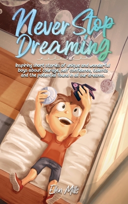 Never Stop Dreaming: Inspiring short stories of unique and wonderful boys about courage, self-confidence, and the potential found in all ou By Ellen Mills, Special Art Stories Cover Image
