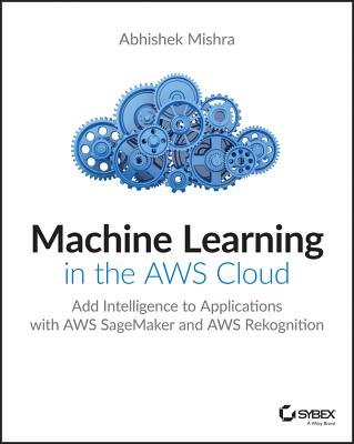 Machine Learning in the AWS Cloud: Add Intelligence to Applications with Amazon Sagemaker and Amazon Rekognition Cover Image