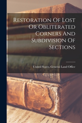 Restoration Of Lost Or Obliterated Corners And Subdivision Of Sections By United States General Land Office (Created by) Cover Image
