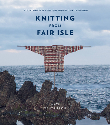 Knitting from Fair Isle: 15 contemporary designs inspired by tradition By Mati Ventrillon Cover Image