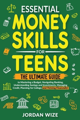 Essential Money Skills for Teens: The Ultimate Guide to Mastering a Budget, Navigating Banking, Understanding Savings and Investments, Managing Credit