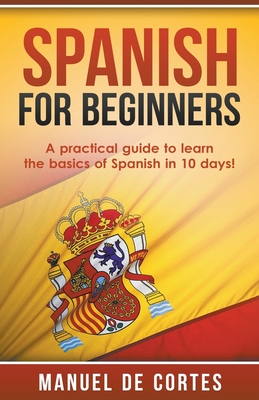 Spanish For Beginners: A Practical Guide to Learn the Basics of Spanish in 10 Days!