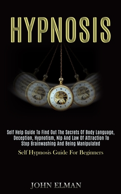 Hypnosis: Self Help Guide to Find Out the Secrets of Body Language, Deception, Hypnotism, Nlp and Law of Attraction to Stop Brai By John Elman Cover Image
