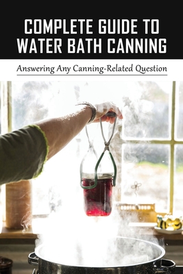 Complete Guide To Water Bath Canning: Answering Any Canning-Related Question: How To Can Food For Beginners Cover Image