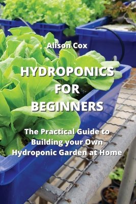 Hydroponics for Beginners: The Practical Guide to Building your Own Hydroponic Garden at Home Cover Image