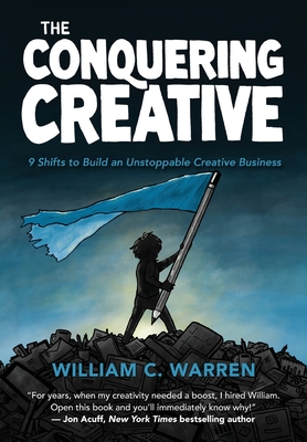 The Conquering Creative: 9 Shifts to Build an Unstoppable Creative Business By William C. Warren Cover Image