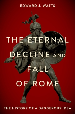 The Eternal Decline and Fall of Rome: The History of a Dangerous Idea By Edward J. Watts Cover Image