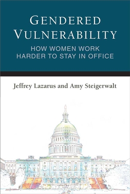 Gendered Vulnerability: How Women Work Harder to Stay in Office (Legislative Politics And Policy Making)