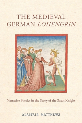 The Medieval German Lohengrin: Narrative Poetics in the Story of the Swan Knight (Studies in German Literature Linguistics and Culture #175) By Alastair Matthews Cover Image