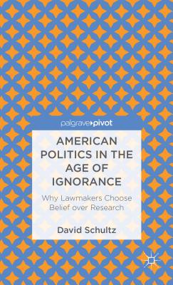 American Politics in the Age of Ignorance: Why Lawmakers Choose Belief Over Research (Palgrave Pivot) Cover Image