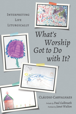 What's Worship Got to Do with It?: Interpreting Life Liturgically By Cláudio Carvalhaes Cover Image