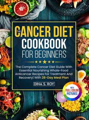 The Cancer Diet Cookbook For Beginners: The Complete Cancer Diet Guide With Essential Nourishing Whole-Food Anticancer Recipes For Treatment And Recov By Dina S. Roy Cover Image