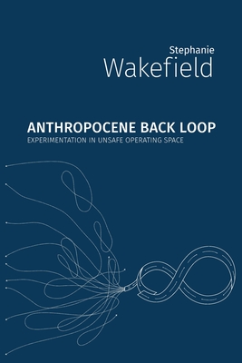 Anthropocene Back Loop: Experimentation in Unsafe Operating Space By Stephanie Wakefield Cover Image