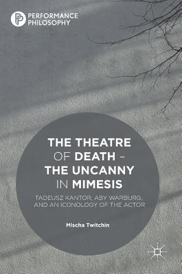 The Theatre of Death - The Uncanny in Mimesis: Tadeusz Kantor, Aby Warburg, and an Iconology of the Actor (Performance Philosophy) Cover Image