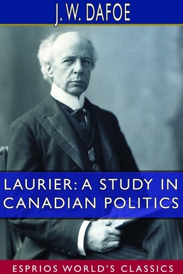 Laurier: A Study in Canadian Politics (Esprios Classics) By J. W. Dafoe Cover Image