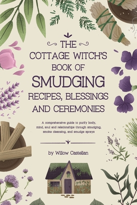 The Cottage Witch's Book of Smudging Recipes, Blessings, and Ceremonies: A comprehensive guide to purify body, mind, soul, and relationships through s Cover Image