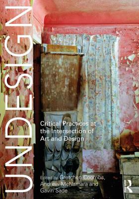 Undesign: Critical Practices at the Intersection of Art and Design By Gretchen Coombs (Editor), Andrew McNamara (Editor), Gavin Sade (Editor) Cover Image