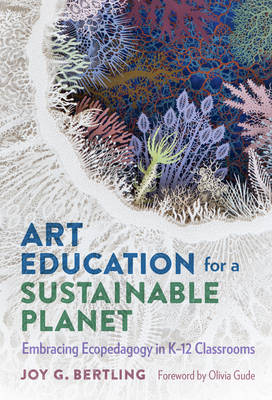 Art Education for a Sustainable Planet: Embracing Ecopedagogy in K-12 Classrooms By Joy G. Bertling, Olivia Gude (Foreword by) Cover Image