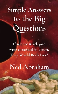 Simple Answers to the Big Questions: If science & religion were contested in Court, They Would Both Lose! By Ned Abraham, Abraham (Cover Design by) Cover Image