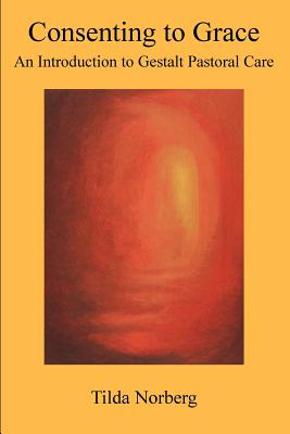 Consenting to Grace: An Introduction to Gestalt Pastoral Care By Tilda Norberg, Gestalt Pastoral Care (Manufactured by) Cover Image