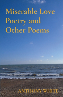 Miserable Love Poetry and Other Poems By Anthony White Cover Image