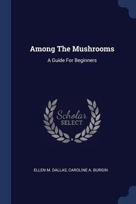 Among The Mushrooms: A Guide For Beginners By Ellen M. Dallas, Caroline a Burgin (Created by) Cover Image