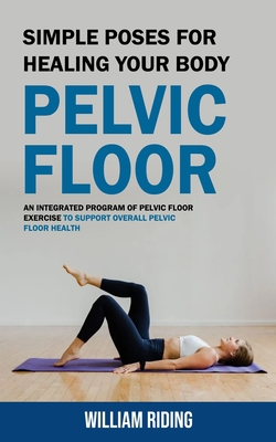 Pelvic Floor: Simple Poses for Healing Your Body (An Integrated Program of Pelvic Floor Exercise to Support Overall Pelvic Floor Hea Cover Image