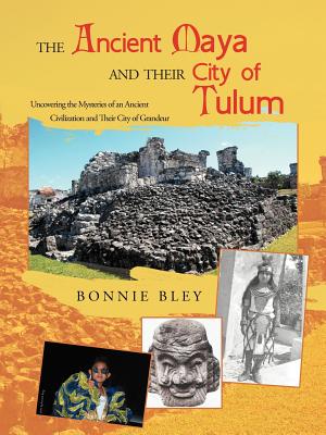 The Ancient Maya and Their City of Tulum: Uncovering the Mysteries of an Ancient Civilization and Their City of Grandeur By Bonnie Bley Cover Image