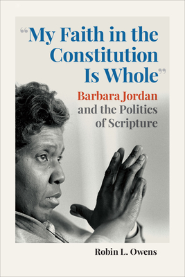 My Faith in the Constitution Is Whole: Barbara Jordan and the Politics of Scripture By Robin L. Owens Cover Image
