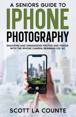A Senior's Guide to iPhone Photography: Shooting and Organizing Photos and Videos With the iPhone Camera (Running iOS 16) By Scott La Counte Cover Image
