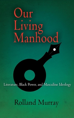 Our Living Manhood: Literature, Black Power, and Masculine Ideology By Rolland Murray Cover Image