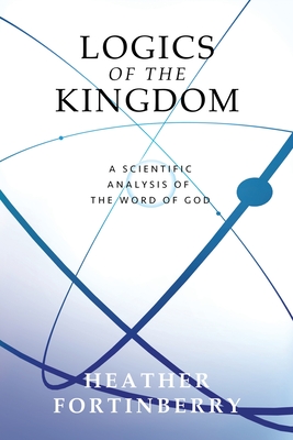 Logics of the Kingdom: A Scientific Analysis of the Word of God By Heather Fortinberry, Cathy Sanders (Designed by), Noah G. Fortinberry (Cover Design by) Cover Image