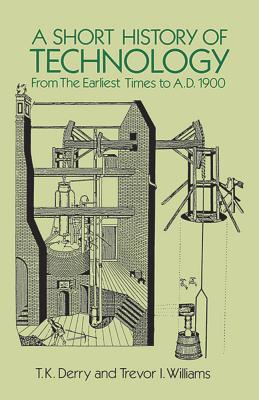 A Short History of Technology: From the Earliest Times to A.D. 1900 By T. K. Derry, Trevor I. Williams Cover Image