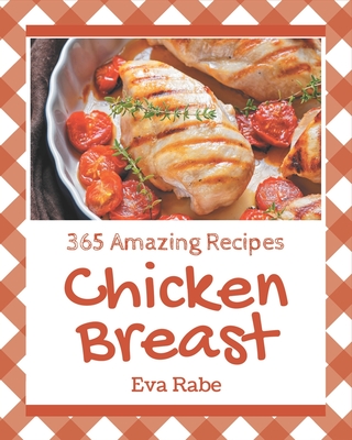 365 Amazing Chicken Breast Recipes: Home Cooking Made Easy with Chicken Breast Cookbook! Cover Image