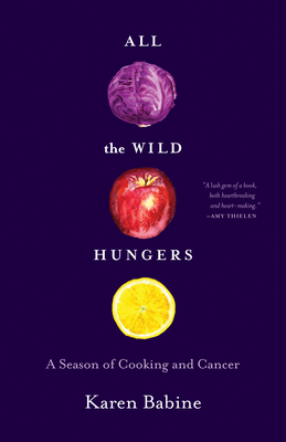 All the Wild Hungers: A Season of Cooking and Cancer By Karen Babine Cover Image