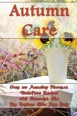 Autumn Care: Over 100 Amazing Natural Toxic-Free Recipes with Essential Oils For Perfect Skin And Hair: (Essential Oils, Skin Care, Cover Image